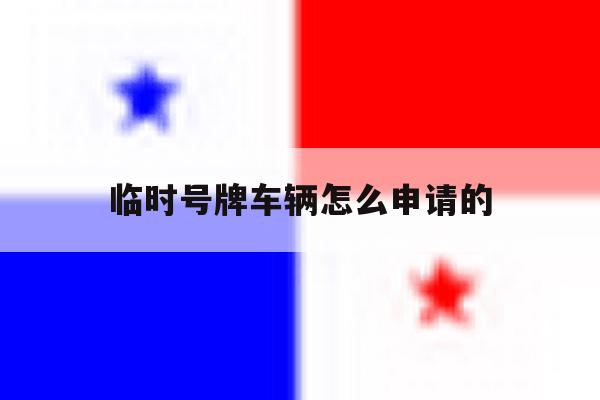 临时号牌车辆怎么申请的 临时号牌车辆怎么申请的
