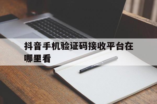 抖音手机验证码接收平台在哪里看 抖音手机验证码接收平台在哪里看