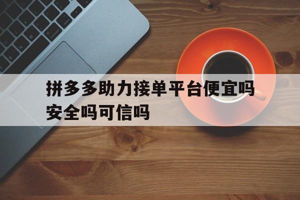 拼多多助力接单平台便宜吗安全吗可信吗的简单介绍 拼多多助力接单平台便宜吗安全吗可信吗的简单介绍