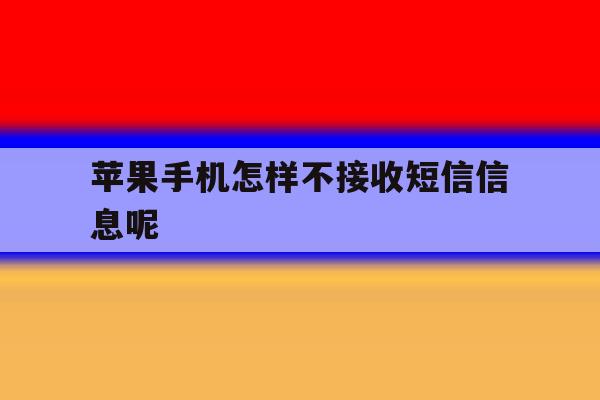 关于苹果手机怎样不接收短信信息呢的信息 关于苹果手机怎样不接收短信信息呢的信息