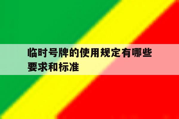临时号牌的使用规定有哪些要求和标准 临时号牌的使用规定有哪些要求和标准
