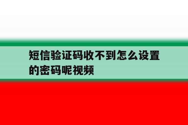 短信验证码收不到怎么设置的密码呢视频 短信验证码收不到怎么设置的密码呢视频