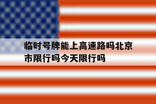临时号牌能上高速路吗北京市限行吗今天限行吗的简单介绍 临时号牌能上高速路吗北京市限行吗今天限行吗的简单介绍