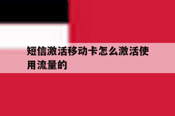 短信激活移动卡怎么激活使用流量的 短信激活移动卡怎么激活使用流量的