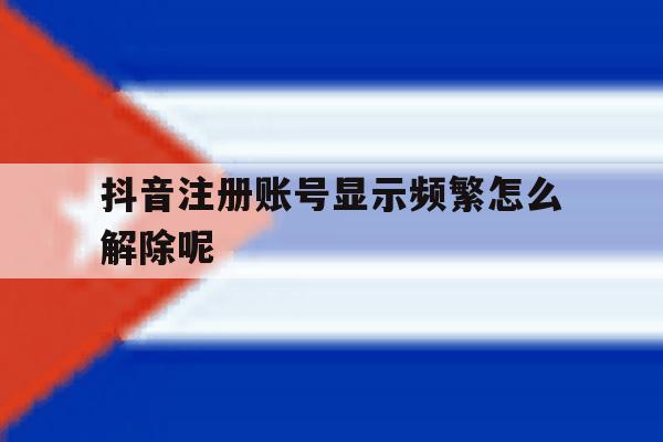 抖音注册账号显示频繁怎么解除呢 抖音注册账号显示频繁怎么解除呢