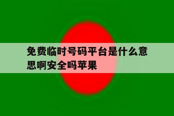 免费临时号码平台是什么意思啊安全吗苹果 免费临时号码平台是什么意思啊安全吗苹果