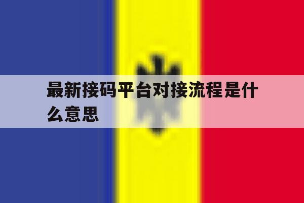 最新接码平台对接流程是什么意思 最新接码平台对接流程是什么意思