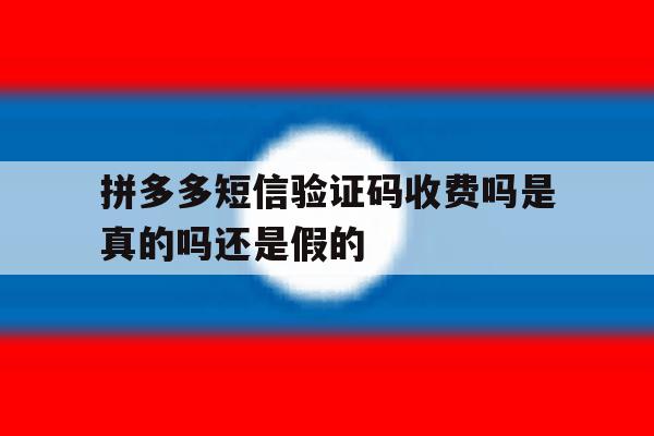 拼多多短信验证码收费吗是真的吗还是假的 拼多多短信验证码收费吗是真的吗还是假的