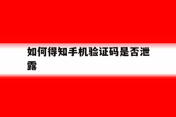 如何得知手机验证码是否泄露 如何得知手机验证码是否泄露