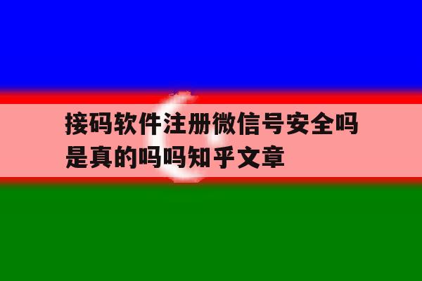 关于接码软件注册微信号安全吗是真的吗吗知乎文章的信息
