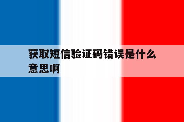 获取短信验证码错误是什么意思啊 获取短信验证码错误是什么意思啊