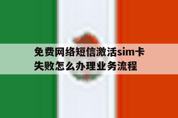 免费网络短信激活sim卡失败怎么办理业务流程 免费网络短信激活sim卡失败怎么办理业务流程