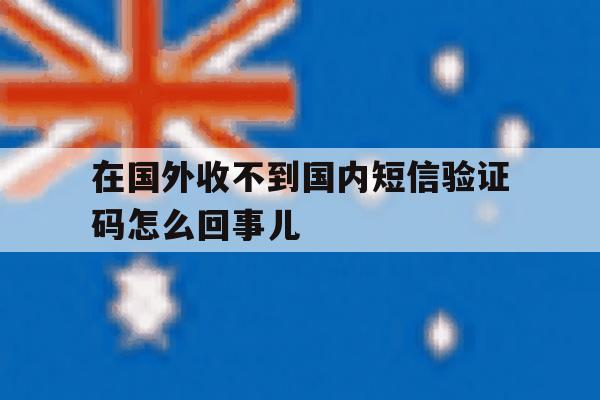 包含在国外收不到国内短信验证码怎么回事儿的词条 包含在国外收不到国内短信验证码怎么回事儿的词条