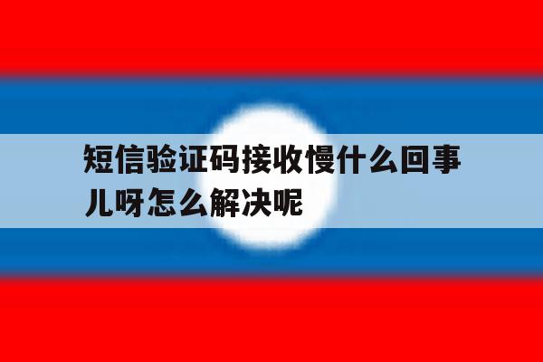 包含短信验证码接收慢什么回事儿呀怎么解决呢的词条 包含短信验证码接收慢什么回事儿呀怎么解决呢的词条