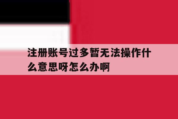 注册账号过多暂无法操作什么意思呀怎么办啊的简单介绍 注册账号过多暂无法操作什么意思呀怎么办啊的简单介绍