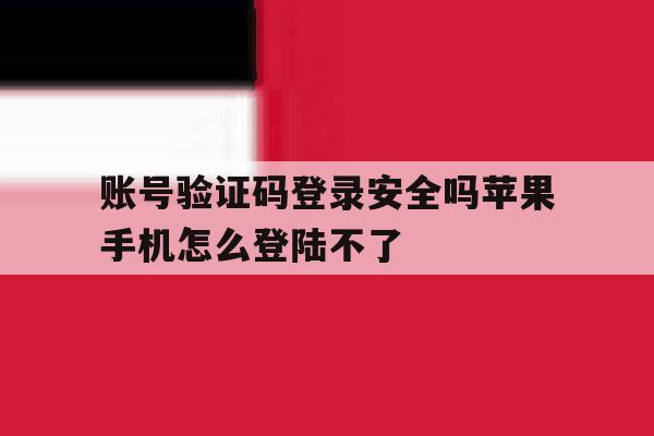 账号验证码登录安全吗苹果手机怎么登陆不了 账号验证码登录安全吗苹果手机怎么登陆不了