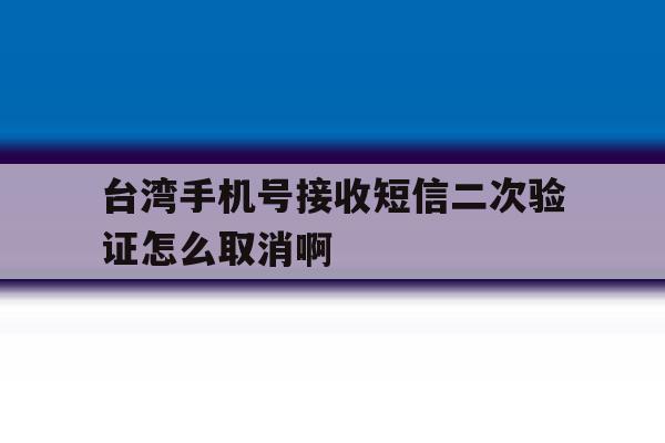 包含台湾手机号接收短信二次验证怎么取消啊的词条 包含台湾手机号接收短信二次验证怎么取消啊的词条