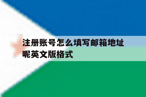 注册账号怎么填写邮箱地址呢英文版格式的简单介绍 注册账号怎么填写邮箱地址呢英文版格式的简单介绍
