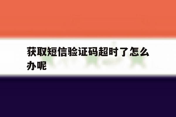 获取短信验证码超时了怎么办呢 获取短信验证码超时了怎么办呢