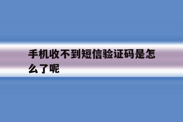 手机收不到短信验证码是怎么了呢 手机收不到短信验证码是怎么了呢