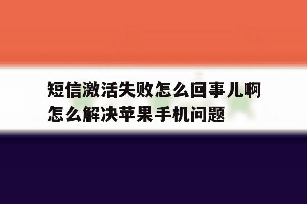 关于短信激活失败怎么回事儿啊怎么解决苹果手机问题的信息 关于短信激活失败怎么回事儿啊怎么解决苹果手机问题的信息