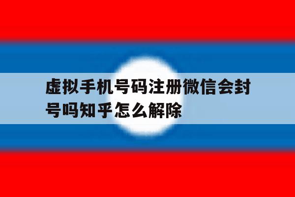 关于虚拟手机号码注册微信会封号吗知乎怎么解除的信息 关于虚拟手机号码注册微信会封号吗知乎怎么解除的信息