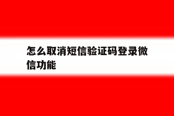 怎么取消短信验证码登录微信功能 怎么取消短信验证码登录微信功能