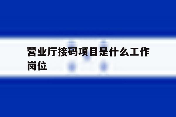 营业厅接码项目是什么工作岗位 营业厅接码项目是什么工作岗位