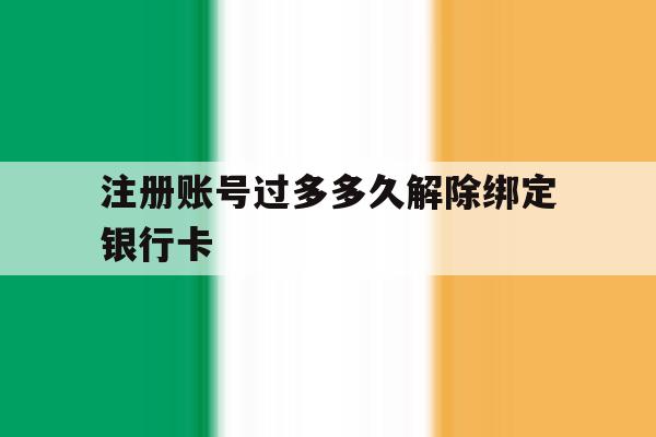 注册账号过多多久解除绑定银行卡 注册账号过多多久解除绑定银行卡