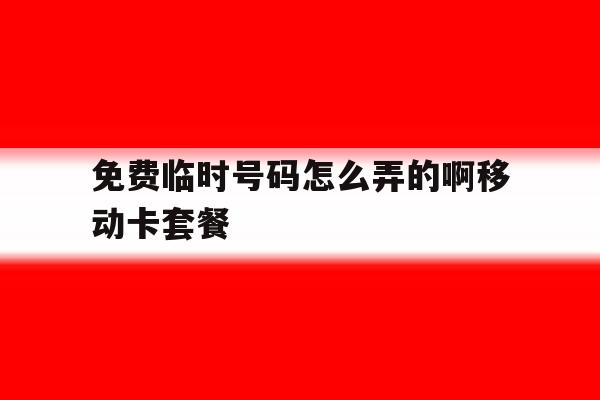 免费临时号码怎么弄的啊移动卡套餐的简单介绍 免费临时号码怎么弄的啊移动卡套餐的简单介绍
