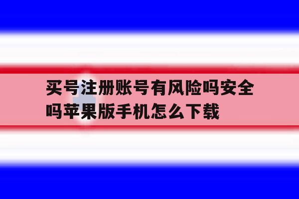 买号注册账号有风险吗安全吗苹果版手机怎么下载的简单介绍 买号注册账号有风险吗安全吗苹果版手机怎么下载的简单介绍