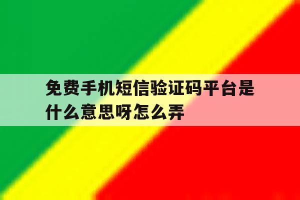 免费手机短信验证码平台是什么意思呀怎么弄 免费手机短信验证码平台是什么意思呀怎么弄