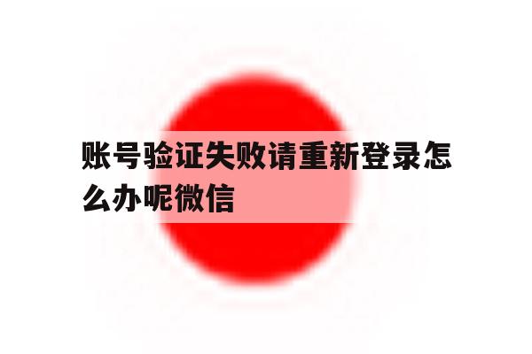 账号验证失败请重新登录怎么办呢微信 账号验证失败请重新登录怎么办呢微信