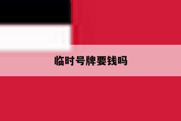 临时号牌要钱吗 临时号牌要钱吗