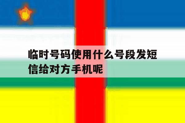 临时号码使用什么号段发短信给对方手机呢的简单介绍 临时号码使用什么号段发短信给对方手机呢的简单介绍