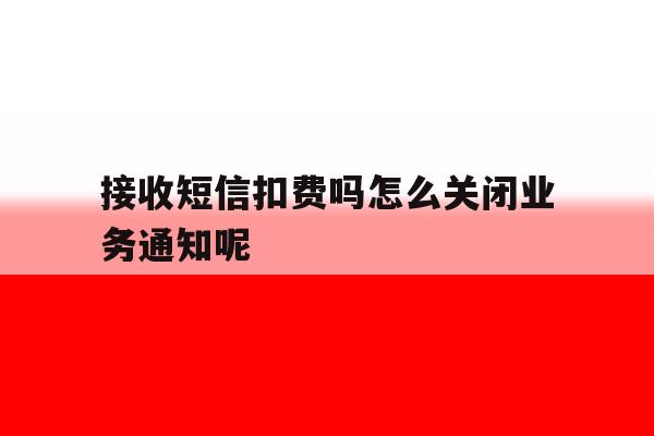 接收短信扣费吗怎么关闭业务通知呢 接收短信扣费吗怎么关闭业务通知呢