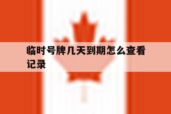 临时号牌几天到期怎么查看记录 临时号牌几天到期怎么查看记录