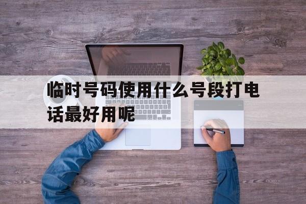 关于临时号码使用什么号段打电话最好用呢的信息 关于临时号码使用什么号段打电话最好用呢的信息