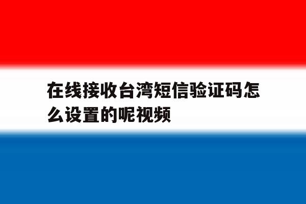 在线接收台湾短信验证码怎么设置的呢视频 在线接收台湾短信验证码怎么设置的呢视频