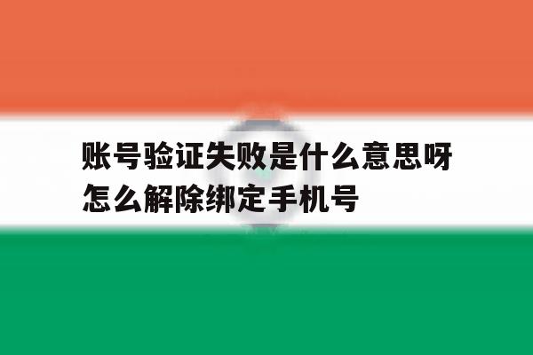 包含账号验证失败是什么意思呀怎么解除绑定手机号的词条 包含账号验证失败是什么意思呀怎么解除绑定手机号的词条