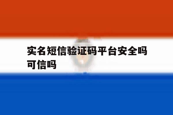 实名短信验证码平台安全吗可信吗 实名短信验证码平台安全吗可信吗