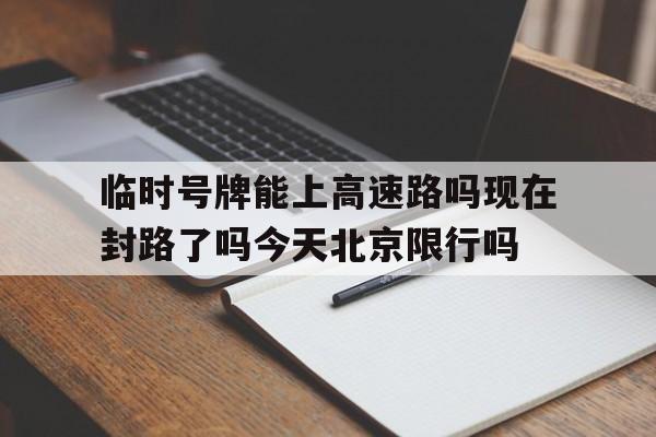 临时号牌能上高速路吗现在封路了吗今天北京限行吗的简单介绍 临时号牌能上高速路吗现在封路了吗今天北京限行吗的简单介绍