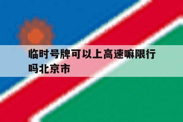 关于临时号牌可以上高速嘛限行吗北京市的信息 关于临时号牌可以上高速嘛限行吗北京市的信息