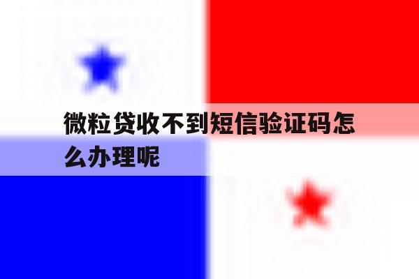 微粒贷收不到短信验证码怎么办理呢 微粒贷收不到短信验证码怎么办理呢