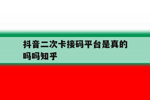 包含抖音二次卡接码平台是真的吗吗知乎的词条 包含抖音二次卡接码平台是真的吗吗知乎的词条