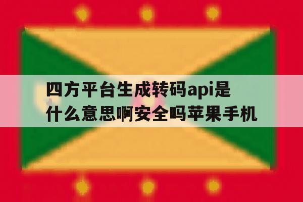 四方平台生成转码api是什么意思啊安全吗苹果手机的简单介绍 四方平台生成转码api是什么意思啊安全吗苹果手机的简单介绍