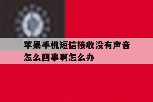 包含苹果手机短信接收没有声音怎么回事啊怎么办的词条 包含苹果手机短信接收没有声音怎么回事啊怎么办的词条