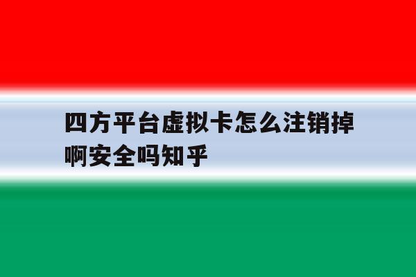 四方平台虚拟卡怎么注销掉啊安全吗知乎的简单介绍 四方平台虚拟卡怎么注销掉啊安全吗知乎的简单介绍