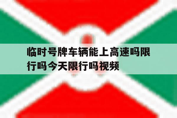 临时号牌车辆能上高速吗限行吗今天限行吗视频的简单介绍 临时号牌车辆能上高速吗限行吗今天限行吗视频的简单介绍