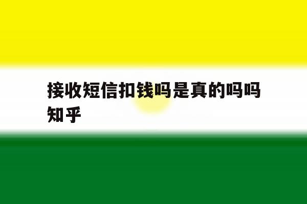 接收短信扣钱吗是真的吗吗知乎 接收短信扣钱吗是真的吗吗知乎